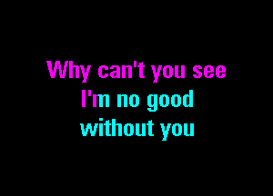 Why can't you see

I'm no good
without you