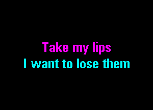 Take my lips

I want to lose them