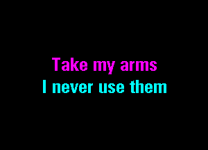 Take my arms

I never use them