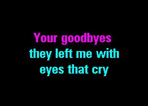Your goodbyes

they left me with
eyes that cry