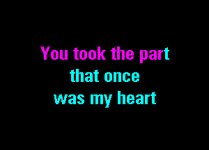 You took the part

that once
was my heart