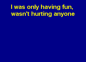 I was only having fun,
wasn't hurting anyone