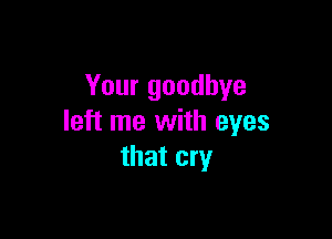 Your goodbye

left me with eyes
that cry