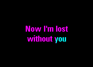 Now I'm lost

without you