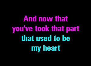 And now that
you've took that part

that used to be
my heart