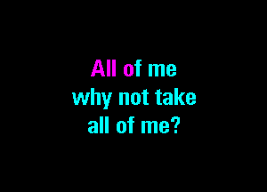 All of me

why not take
all of me?