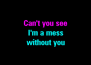 Can't you see

I'm a mess
without you