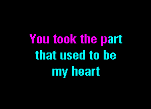 You took the part

that used to be
my heart