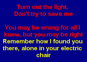 Remember how I found you
there, alone in your electric
chak