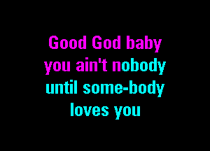 Good God baby
you ain't nobody

until some-hody
loves you