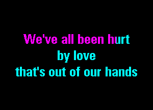 We've all been hurt

bylove
thafsoutofourhands