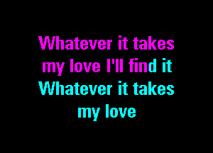 Whatever it takes
my love I'll find it

Whatever it takes
my love