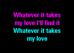 Whatever it takes
my love I'll find it

Whatever it takes
my love