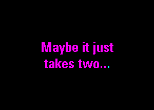 Maybe it iust

takes two...