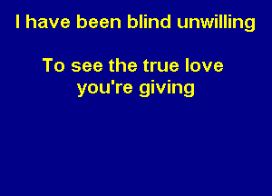 l have been blind unwilling

To see the true love
you're giving