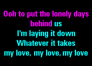 Ooh to put the lonely days
behind us
I'm laying it down
Whatever it takes
my love, my love, my love