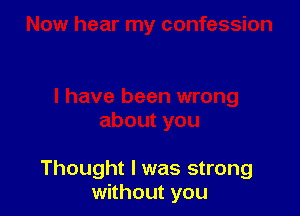 Thought I was strong
without you