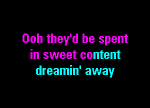 00h they'd be spent

in sweet content
dreamin' away