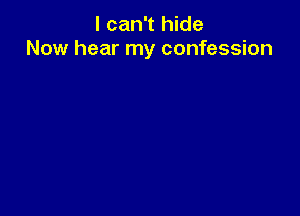 I can't hide
Now hear my confession