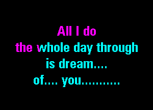 All I do
the whole day through

is dream...
of.... you ...........