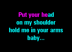 Put your head
on my shoulder

hold me in your arms
baby.