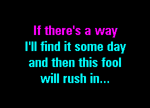 If there's a way
I'll find it some day

and then this fool
will rush in...