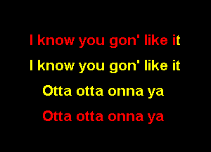 I know you gon' like it
I know you gon' like it

Otta otta onna ya

Otta otta onna ya