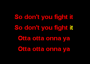 So don't you fight it
So don't you fight it

Otta otta onna ya

Otta otta onna ya