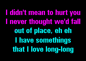 I didn't mean to hurt you
I never thought we'd fall
out of place, eh eh

I have somethings
that I love long-long
