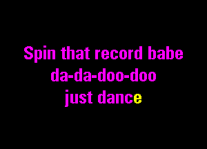 Spin that record babe

da-da-doo-doo
just dance