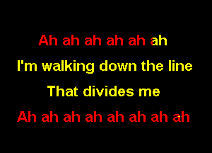 Ah ah ah ah ah ah

I'm walking down the line

That divides me
Ah ah ah ah ah ah ah ah