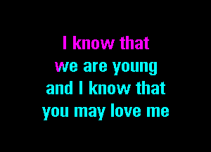 I know that
we are young

and I know that
you may love me