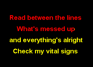 Read between the lines

What's messed up

and everything's alright

Check my vital signs
