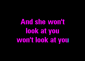 And she won't

look at you
won't look at you