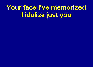 Your face I've memorized
I idolize just you