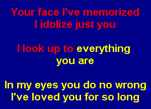 everything
you are

In my eyes you do no wrong
I've loved you for so long