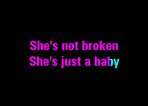 She's not broken

She's just a baby