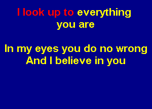 everything
you are

In my eyes you do no wrong

And I believe in you
