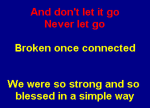 Broken once connected

We were so strong and so
blessed in a simple way