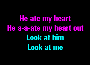 He ate my heart
He a-a-ate my heart out

Look at him
Look at me