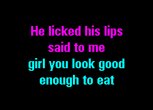 He licked his lips
said to me

girl you look good
enough to eat
