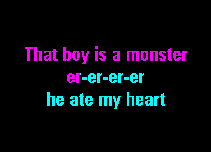 That boy is a monster

er-er-er-er
he ate my heart