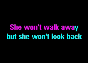 She won't walk awayr

but she won't look back