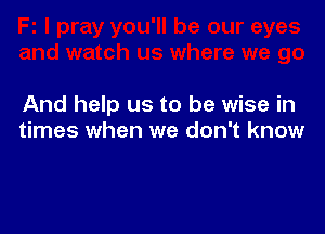 And help us to be wise in

times when we don't know