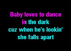 Baby loves to dance
in the dark

cuz when he's Iookin'
she falls apart