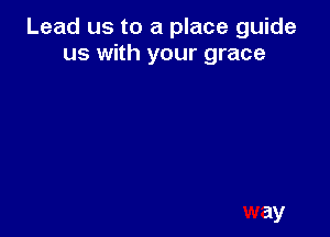 Lead us to a place guide
us with your grace