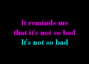 It reminds me

that it's not so bad
It's not so bad