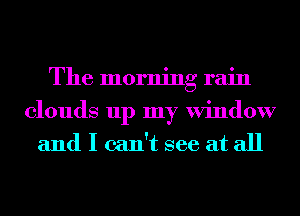The morning rain

clouds up my Window
and I can't see at all