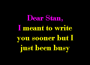 Dear Stan,
I meant to write
you sooner but I

just been busy

g