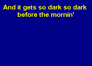 And it gets so dark so dark
before the mornin'